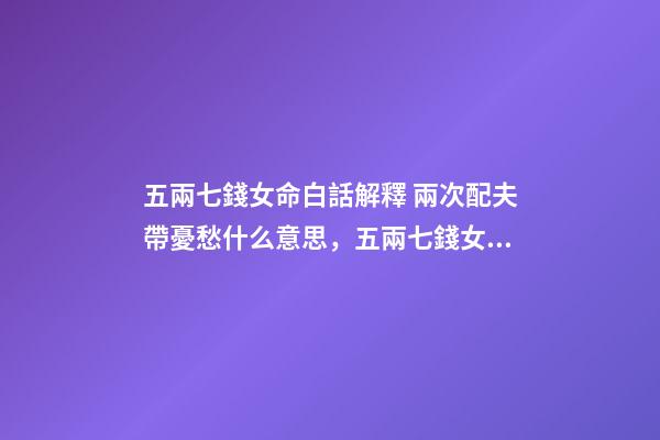 五兩七錢女命白話解釋 兩次配夫帶憂愁什么意思，五兩七錢女命白話解釋-第1張-觀點-玄機派
